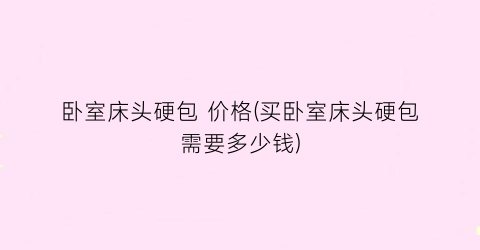 “卧室床头硬包 价格(买卧室床头硬包需要多少钱)